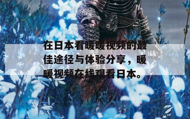 在日本看暖暖视频的最佳途径与体验分享，暖暖视频在线观看日本。