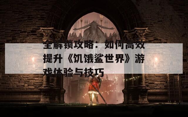 全解锁攻略：如何高效提升《饥饿鲨世界》游戏体验与技巧