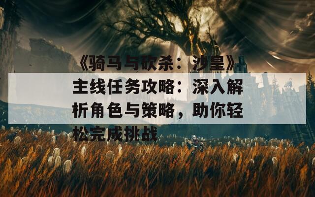 《骑马与砍杀：沙皇》主线任务攻略：深入解析角色与策略，助你轻松完成挑战  第1张