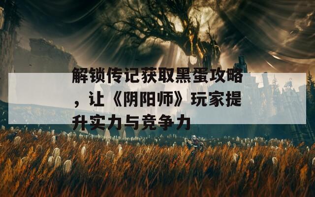 解锁传记获取黑蛋攻略，让《阴阳师》玩家提升实力与竞争力