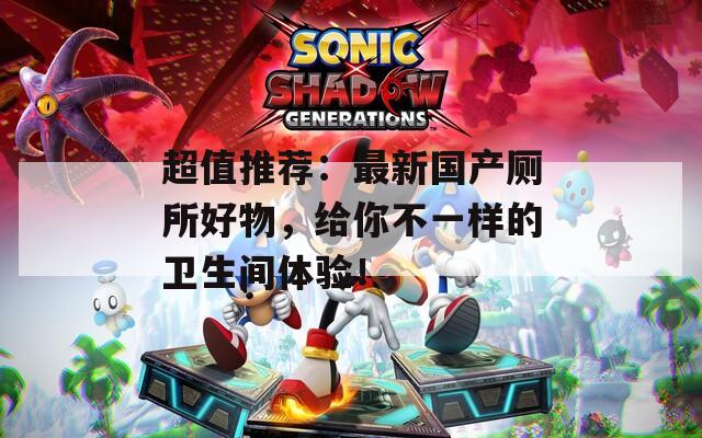 超值推荐：最新国产厕所好物，给你不一样的卫生间体验！