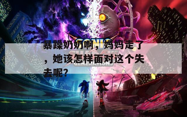 暴躁奶奶啊，妈妈走了，她该怎样面对这个失去呢？  第1张
