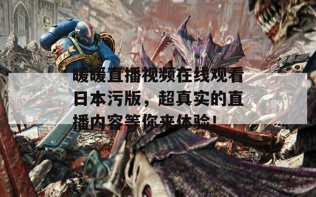 暖暖直播视频在线观看日本污版，超真实的直播内容等你来体验！
