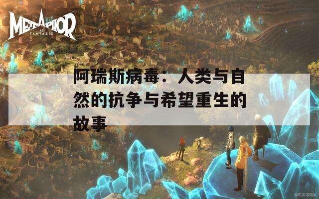 阿瑞斯病毒：人类与自然的抗争与希望重生的故事