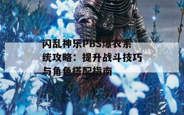 闪乱神乐PBS爆衣系统攻略：提升战斗技巧与角色搭配指南