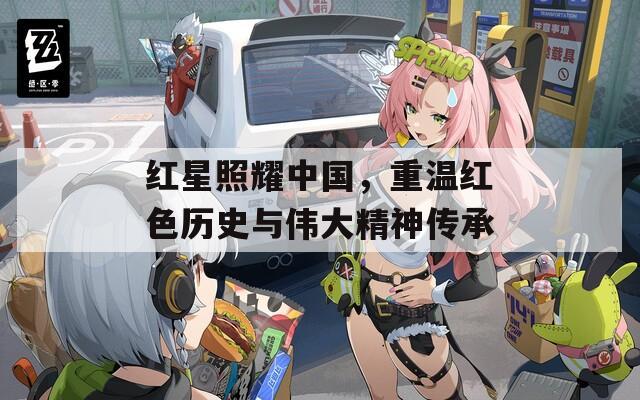 红星照耀中国，重温红色历史与伟大精神传承