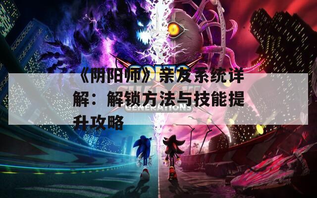 《阴阳师》亲友系统详解：解锁方法与技能提升攻略