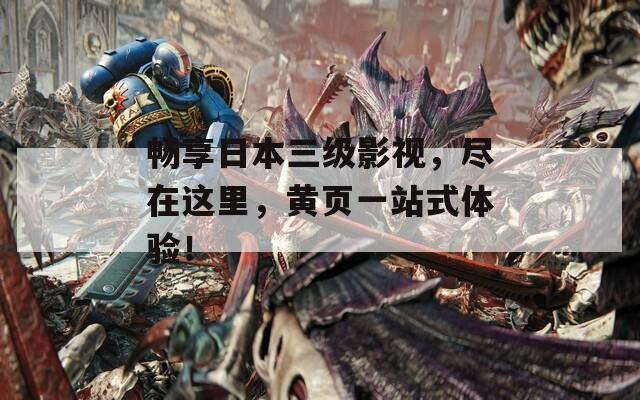 畅享日本三级影视，尽在这里，黄页一站式体验！