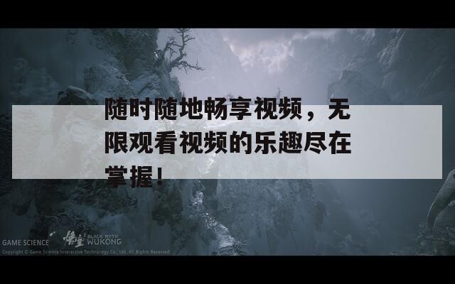 随时随地畅享视频，无限观看视频的乐趣尽在掌握！