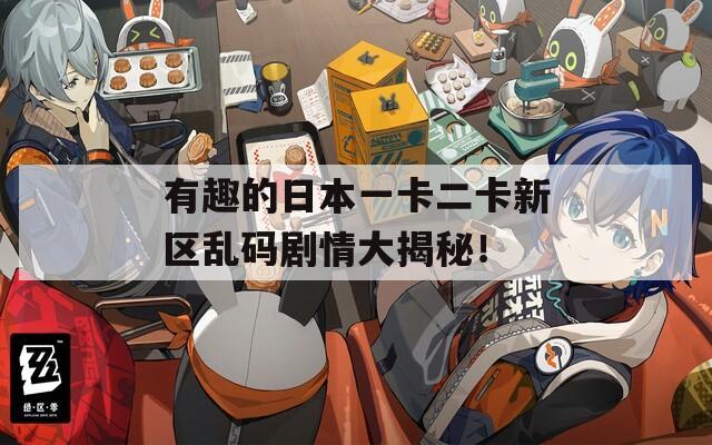 有趣的日本一卡二卡新区乱码剧情大揭秘！