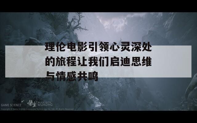 理伦电影引领心灵深处的旅程让我们启迪思维与情感共鸣