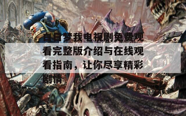 白日梦我电视剧免费观看完整版介绍与在线观看指南，让你尽享精彩剧情
