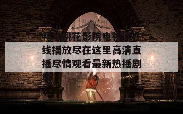 畅享桃花影院电视剧在线播放尽在这里高清直播尽情观看最新热播剧集