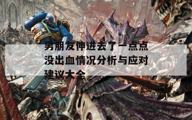 男朋友伸进去了一点点没出血情况分析与应对建议大全