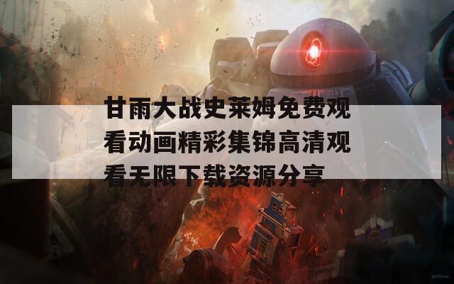 甘雨大战史莱姆免费观看动画精彩集锦高清观看无限下载资源分享
