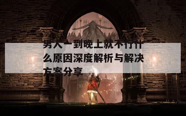 男人一到晚上就不行什么原因深度解析与解决方案分享