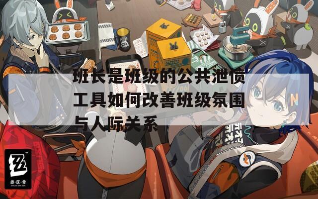 班长是班级的公共泄愤工具如何改善班级氛围与人际关系