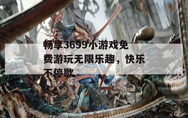 畅享3699小游戏免费游玩无限乐趣，快乐不停歇