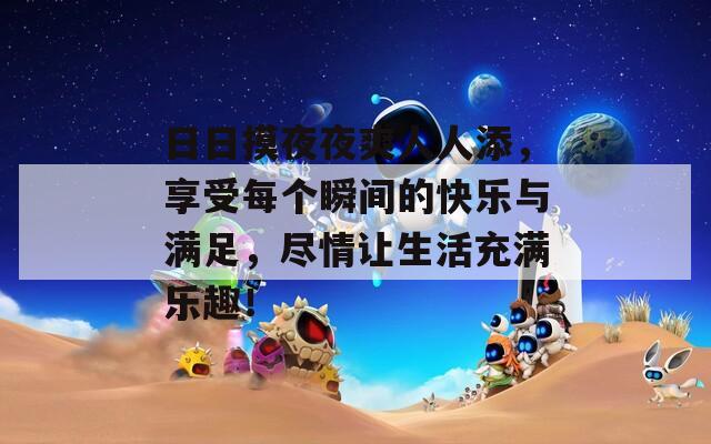 日日摸夜夜爽人人添，享受每个瞬间的快乐与满足，尽情让生活充满乐趣！