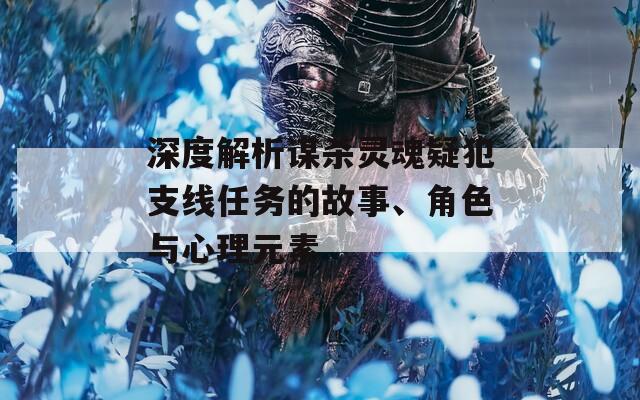 深度解析谋杀灵魂疑犯支线任务的故事、角色与心理元素