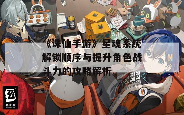 《诛仙手游》星魂系统解锁顺序与提升角色战斗力的攻略解析