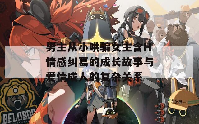 男主从小哄骗女主含H情感纠葛的成长故事与爱情成人的复杂关系