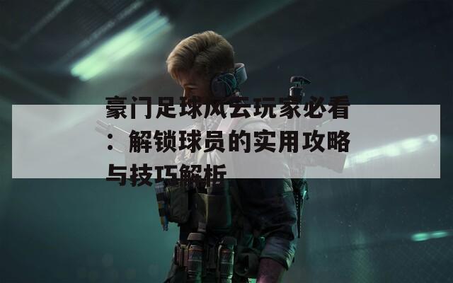 豪门足球风云玩家必看：解锁球员的实用攻略与技巧解析