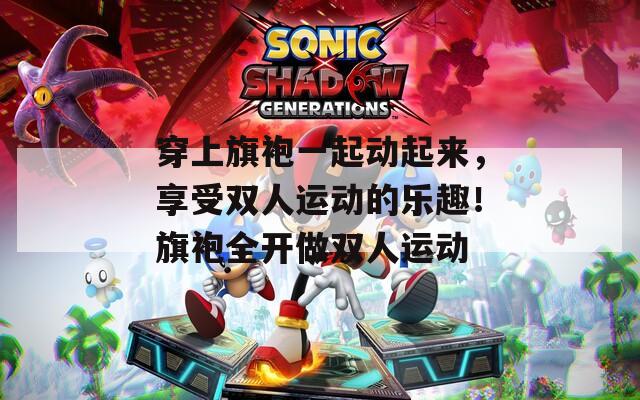 穿上旗袍一起动起来，享受双人运动的乐趣！旗袍全开做双人运动