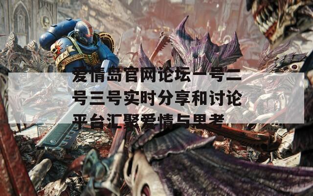 爱情岛官网论坛一号二号三号实时分享和讨论平台汇聚爱情与思考