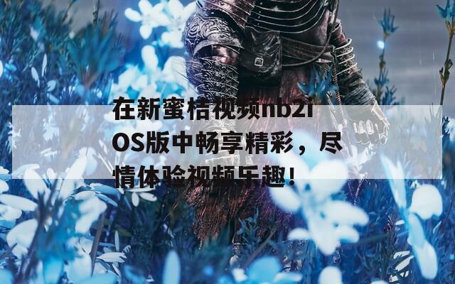 在新蜜桔视频nb2iOS版中畅享精彩，尽情体验视频乐趣！