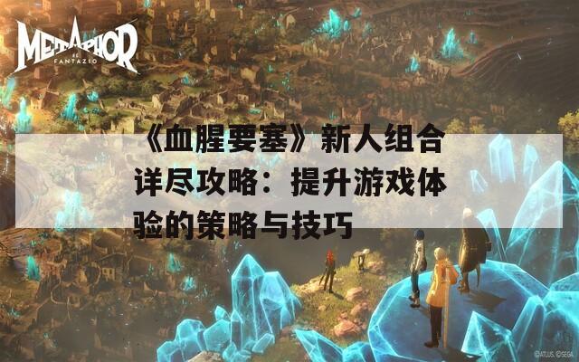 《血腥要塞》新人组合详尽攻略：提升游戏体验的策略与技巧