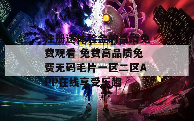 注册送体验金的高清免费观看 免费高品质免费无码毛片一区二区APP在线享受乐趣  第1张
