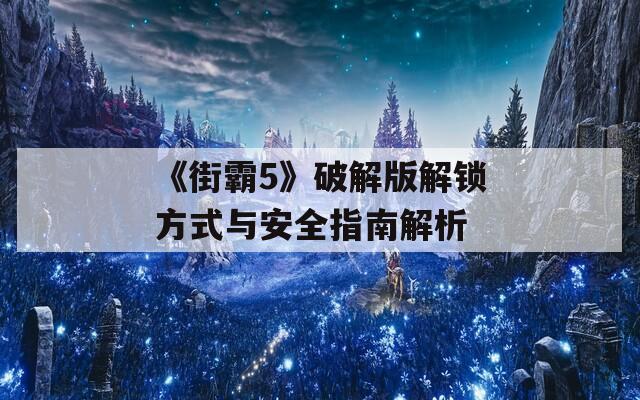 《街霸5》破解版解锁方式与安全指南解析