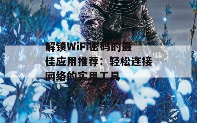 解锁WiFi密码的最佳应用推荐：轻松连接网络的实用工具