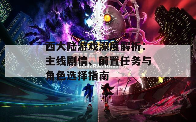 西大陆游戏深度解析：主线剧情、前置任务与角色选择指南
