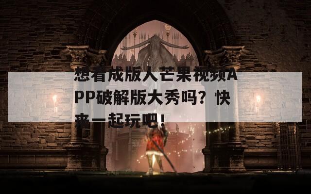 想看成版人芒果视频APP破解版大秀吗？快来一起玩吧！