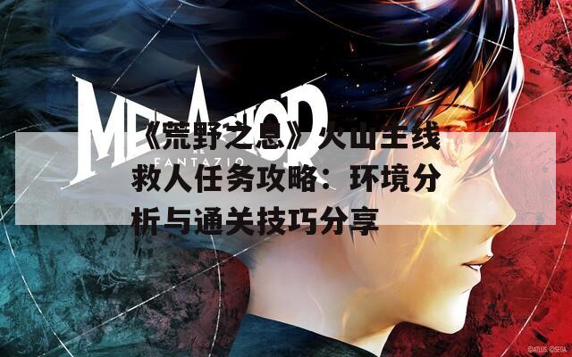 《荒野之息》火山主线救人任务攻略：环境分析与通关技巧分享  第1张