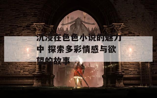沉浸在色色小说的魅力中 探索多彩情感与欲望的故事