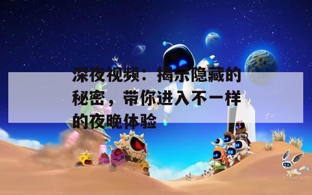 深夜视频：揭示隐藏的秘密，带你进入不一样的夜晚体验