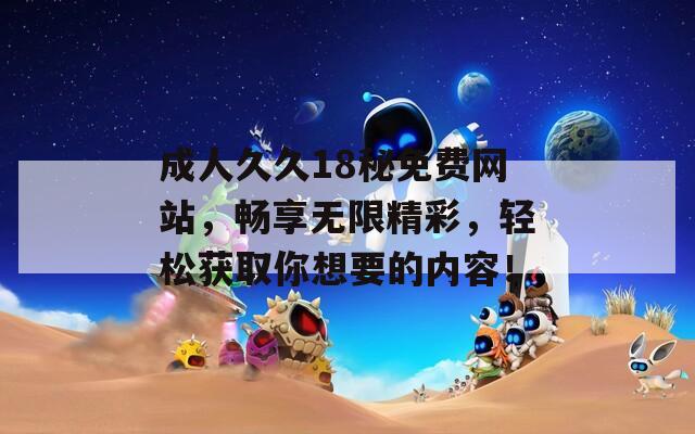 成人久久18秘免费网站，畅享无限精彩，轻松获取你想要的内容！