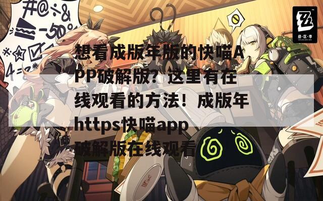 想看成版年版的快喵APP破解版？这里有在线观看的方法！成版年https快喵app破解版在线观看