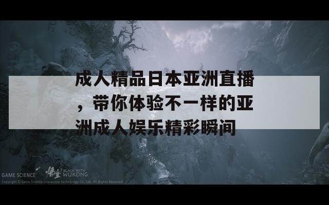 成人精品日本亚洲直播，带你体验不一样的亚洲成人娱乐精彩瞬间