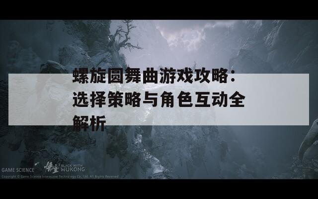 螺旋圆舞曲游戏攻略：选择策略与角色互动全解析