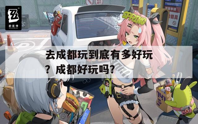去成都玩到底有多好玩？成都好玩吗？