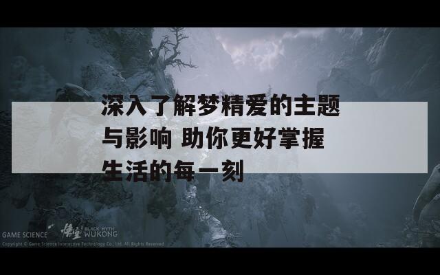 深入了解梦精爱的主题与影响 助你更好掌握生活的每一刻