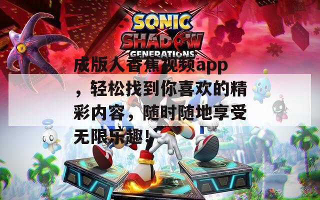成版人香蕉视频app，轻松找到你喜欢的精彩内容，随时随地享受无限乐趣！