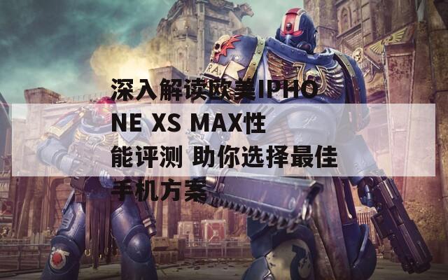 深入解读欧美IPHONE XS MAX性能评测 助你选择最佳手机方案  第1张