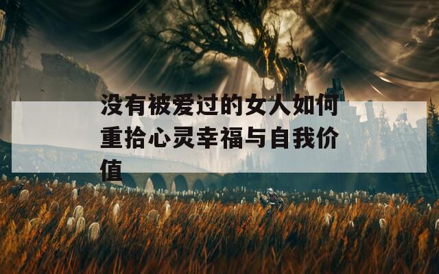 没有被爱过的女人如何重拾心灵幸福与自我价值