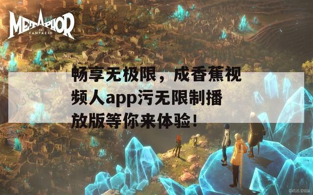 畅享无极限，成香蕉视频人app污无限制播放版等你来体验！