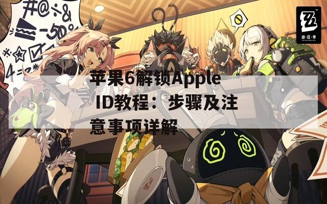 苹果6解锁Apple ID教程：步骤及注意事项详解